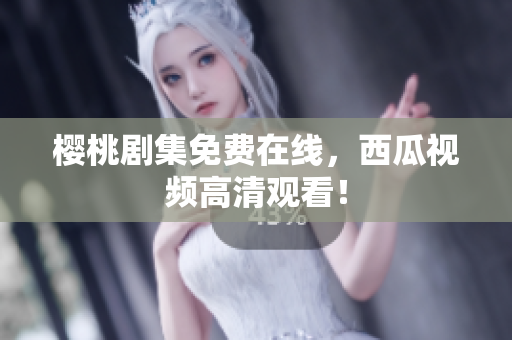樱桃剧集免费在线，西瓜视频高清观看！