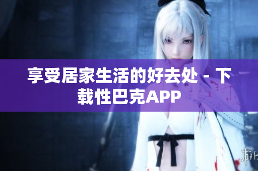 享受居家生活的好去处 - 下载性巴克APP