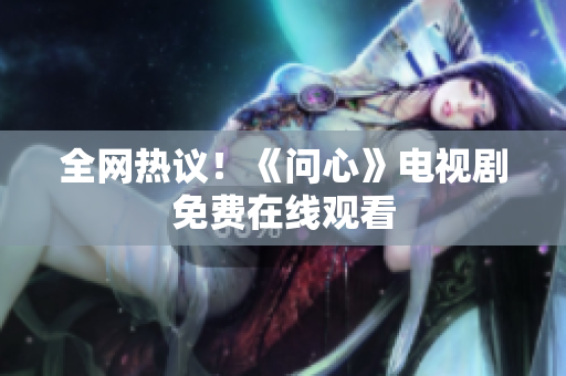 全网热议！《问心》电视剧免费在线观看