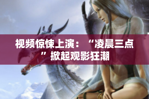 视频惊悚上演：“凌晨三点”掀起观影狂潮