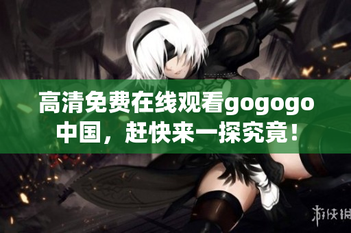 高清免费在线观看gogogo中国，赶快来一探究竟！