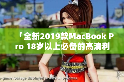 「全新2019款MacBook Pro 18岁以上必备的高清利器」
