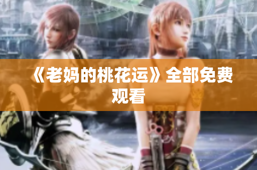 《老妈的桃花运》全部免费观看
