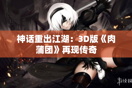 神话重出江湖：3D版《肉蒲团》再现传奇