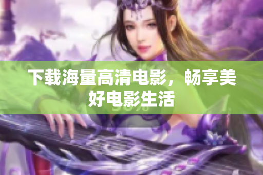 下载海量高清电影，畅享美好电影生活