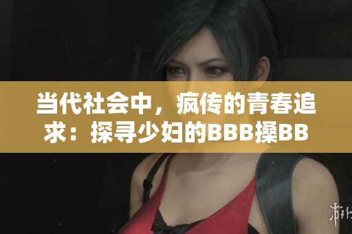 当代社会中，疯传的青春追求：探寻少妇的BBB搡BBBB搡BBBB