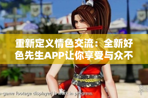 重新定义情色交流：全新好色先生APP让你享受与众不同的社交体验