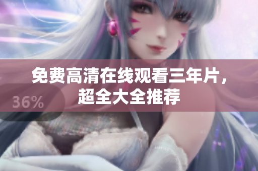 免费高清在线观看三年片，超全大全推荐