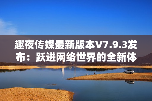 趣夜传媒最新版本V7.9.3发布：跃进网络世界的全新体验