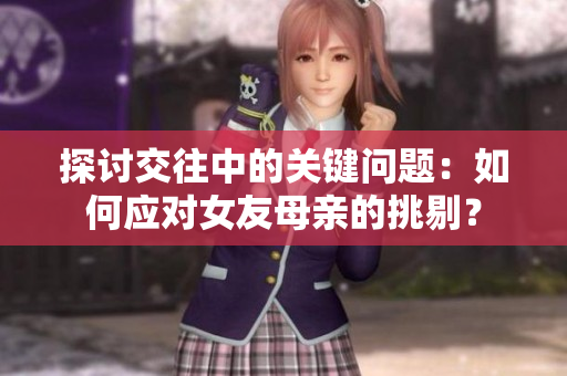 探讨交往中的关键问题：如何应对女友母亲的挑剔？
