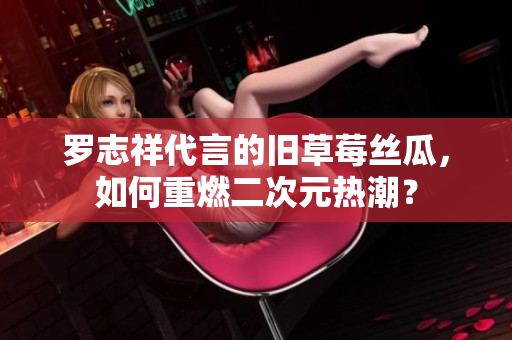 罗志祥代言的旧草莓丝瓜，如何重燃二次元热潮？