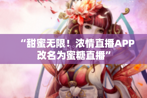 “甜蜜无限！浓情直播APP改名为蜜糖直播”