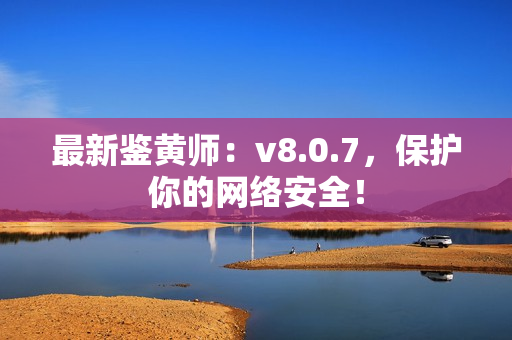 最新鉴黄师：v8.0.7，保护你的网络安全！