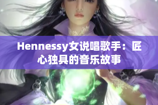 Hennessy女说唱歌手：匠心独具的音乐故事