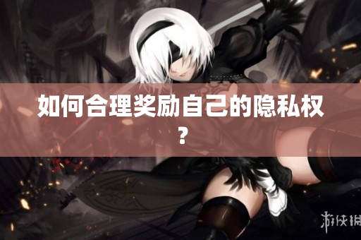 如何合理奖励自己的隐私权？