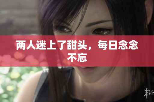 两人迷上了甜头，每日念念不忘