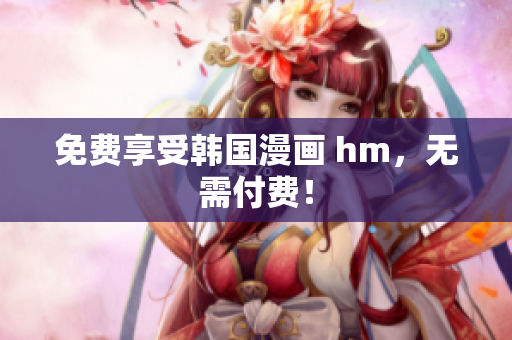 免费享受韩国漫画 hm，无需付费！
