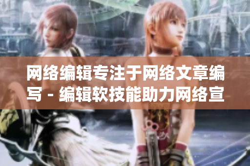 网络编辑专注于网络文章编写 - 编辑软技能助力网络宣传)
