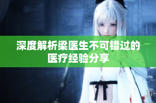 深度解析梁医生不可错过的医疗经验分享