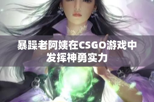 暴躁老阿姨在CSGO游戏中发挥神勇实力