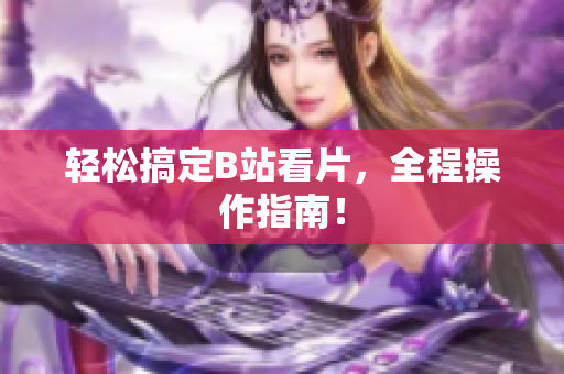轻松搞定B站看片，全程操作指南！