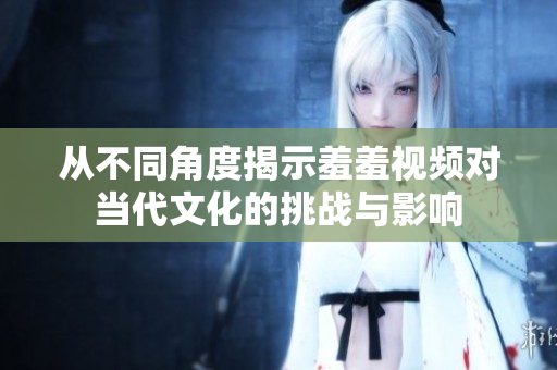 从不同角度揭示羞羞视频对当代文化的挑战与影响