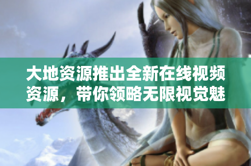 大地资源推出全新在线视频资源，带你领略无限视觉魅力！