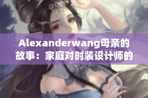 Alexanderwang母亲的故事：家庭对时装设计师的影响