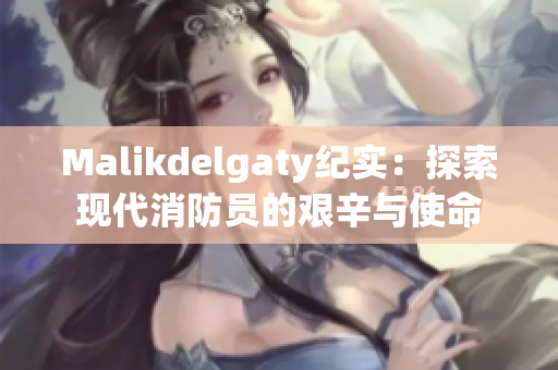 Malikdelgaty纪实：探索现代消防员的艰辛与使命