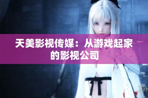 天美影视传媒：从游戏起家的影视公司