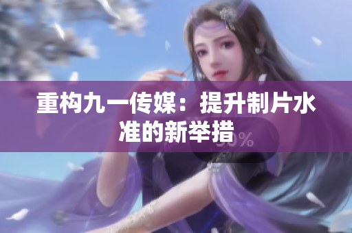 重构九一传媒：提升制片水准的新举措