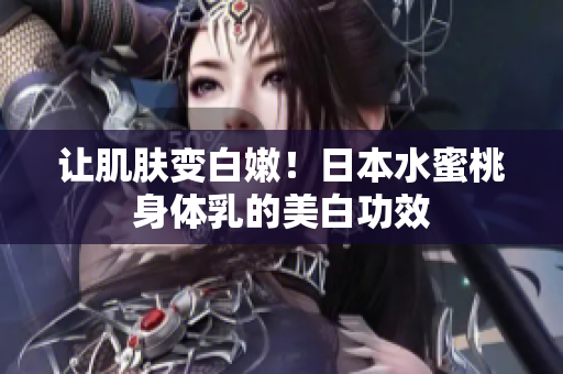 让肌肤变白嫩！日本水蜜桃身体乳的美白功效