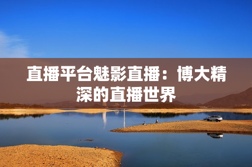 直播平台魅影直播：博大精深的直播世界
