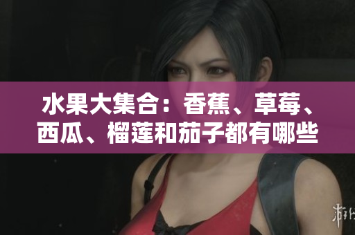 水果大集合：香蕉、草莓、西瓜、榴莲和茄子都有哪些惊人好处？