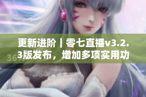 更新进阶｜零七直播v3.2.3版发布，增加多项实用功能