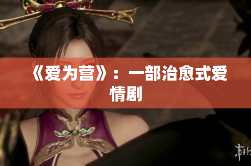 《爱为营》：一部治愈式爱情剧