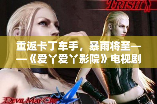 重返卡丁车手，暴雨将至——《爱丫爱丫影院》电视剧