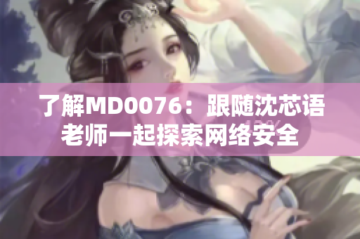 了解MD0076：跟随沈芯语老师一起探索网络安全