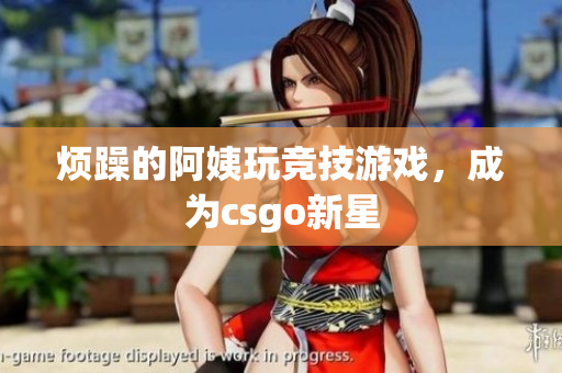 烦躁的阿姨玩竞技游戏，成为csgo新星