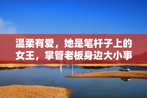 温柔有爱，她是笔杆子上的女王，掌管老板身边大小事务