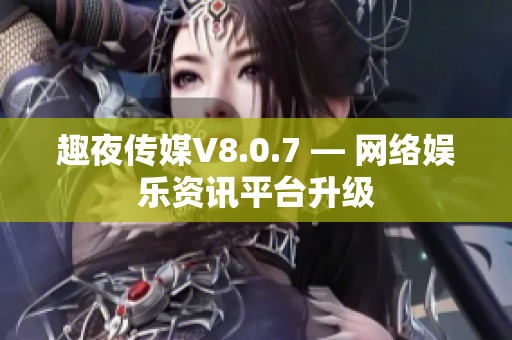 趣夜传媒V8.0.7 — 网络娱乐资讯平台升级
