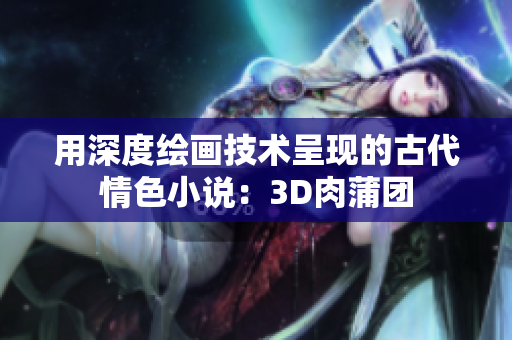 用深度绘画技术呈现的古代情色小说：3D肉蒲团