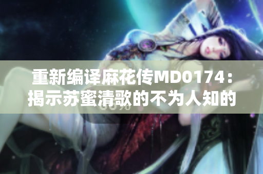重新编译麻花传MD0174：揭示苏蜜清歌的不为人知的故事