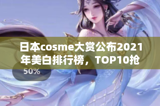 日本cosme大赏公布2021年美白排行榜，TOP10抢先曝光