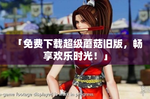 「免费下载超级蘑菇旧版，畅享欢乐时光！」