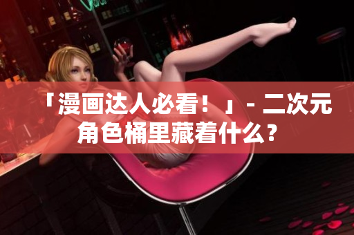 「漫画达人必看！」- 二次元角色桶里藏着什么？