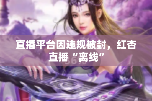 直播平台因违规被封，红杏直播“离线”