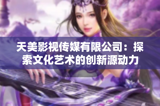 天美影视传媒有限公司：探索文化艺术的创新源动力