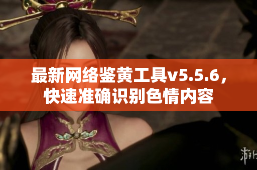 最新网络鉴黄工具v5.5.6，快速准确识别色情内容