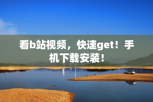 看b站视频，快速get！手机下载安装！